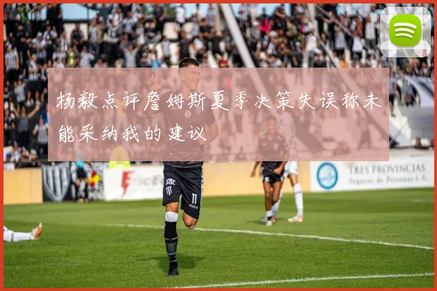 杨毅点评詹姆斯夏季决策失误称未能采纳我的建议