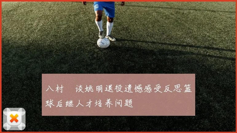 八村塁谈姚明退役遗憾感受反思篮球后继人才培养问题