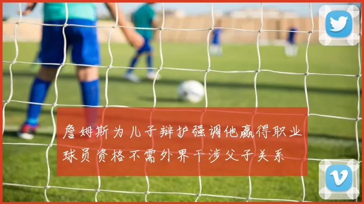 詹姆斯为儿子辩护强调他赢得职业球员资格不需外界干涉父子关系