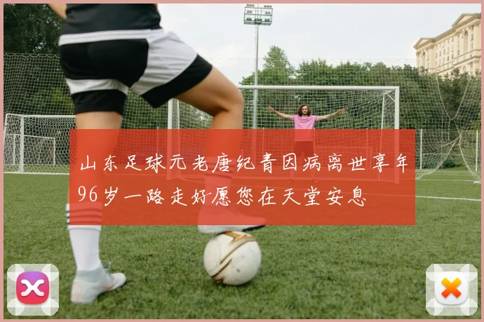 山东足球元老唐纪青因病离世享年96岁一路走好愿您在天堂安息