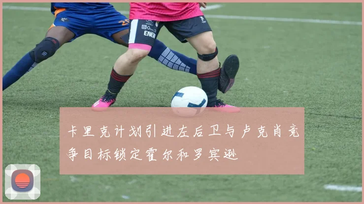 卡里克计划引进左后卫与卢克肖竞争目标锁定霍尔和罗宾逊