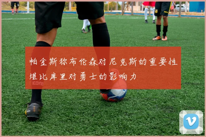 帕金斯称布伦森对尼克斯的重要性堪比库里对勇士的影响力