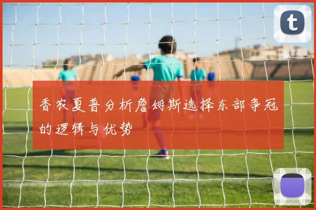 香农夏普分析詹姆斯选择东部争冠的逻辑与优势