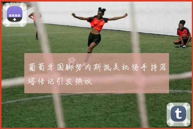葡萄牙国脚努内斯抵美机场手持若塔传记引发热议